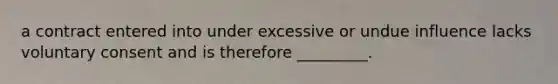 a contract entered into under excessive or undue influence lacks voluntary consent and is therefore _________.