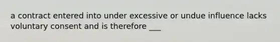 a contract entered into under excessive or undue influence lacks voluntary consent and is therefore ___