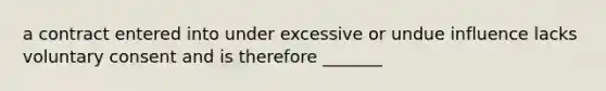 a contract entered into under excessive or undue influence lacks voluntary consent and is therefore _______