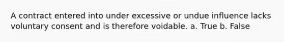 A contract entered into under excessive or undue influence lacks voluntary consent and is therefore voidable. a. True b. False