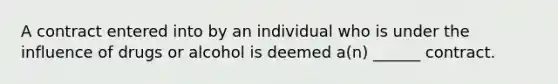 A contract entered into by an individual who is under the influence of drugs or alcohol is deemed a(n) ______ contract.