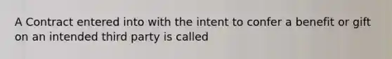 A Contract entered into with the intent to confer a benefit or gift on an intended third party is called