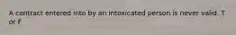 A contract entered into by an intoxicated person is never valid.​ T or F