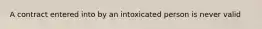 A contract entered into by an intoxicated person is never valid