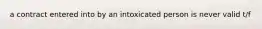 a contract entered into by an intoxicated person is never valid t/f