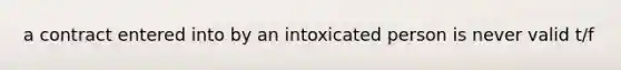 a contract entered into by an intoxicated person is never valid t/f