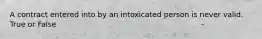 A contract entered into by an intoxicated person is never valid. True or False