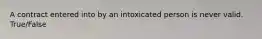 A contract entered into by an intoxicated person is never valid. True/False