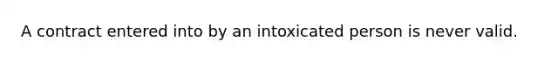 A contract entered into by an intoxicated person is never valid.​