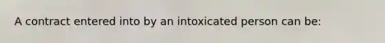 A contract entered into by an intoxicated person can be: