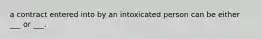 a contract entered into by an intoxicated person can be either ___ or ___.