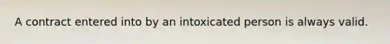 A contract entered into by an intoxicated person is always valid.