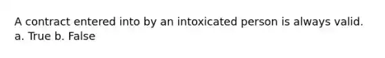 A contract entered into by an intoxicated person is always valid. a. True b. False