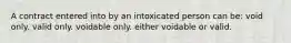 A contract entered into by an intoxicated person can be: void only. valid only. voidable only. either voidable or valid.