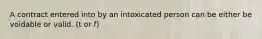 A contract entered into by an intoxicated person can be either be voidable or valid. (t or f)