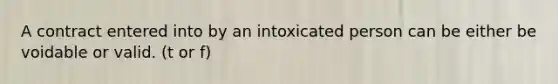 A contract entered into by an intoxicated person can be either be voidable or valid. (t or f)