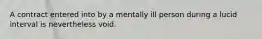 A contract entered into by a mentally ill person during a lucid interval is nevertheless void.