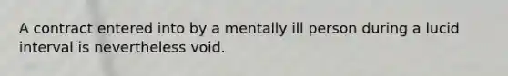 A contract entered into by a mentally ill person during a lucid interval is nevertheless void.