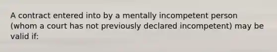 A contract entered into by a mentally incompetent person (whom a court has not previously declared incompetent) may be valid if: