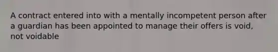 A contract entered into with a mentally incompetent person after a guardian has been appointed to manage their offers is void, not voidable