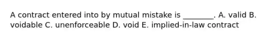 A contract entered into by mutual mistake is​ ________. A. valid B. voidable C. unenforceable D. void E. ​implied-in-law contract