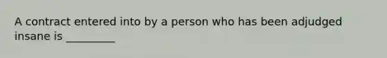 A contract entered into by a person who has been adjudged insane is _________