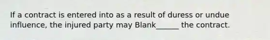 If a contract is entered into as a result of duress or undue influence, the injured party may Blank______ the contract.