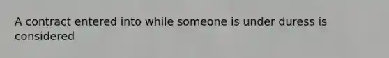 A contract entered into while someone is under duress is considered