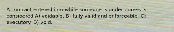 A contract entered into while someone is under duress is considered A) voidable. B) fully valid and enforceable. C) executory. D) void.