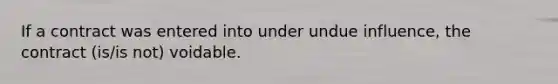 If a contract was entered into under undue influence, the contract (is/is not) voidable.