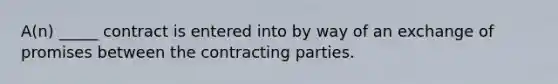 ​A(n) _____ contract is entered into by way of an exchange of promises between the contracting parties.