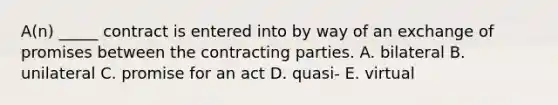 ​A(n) _____ contract is entered into by way of an exchange of promises between the contracting parties. A. bilateral B. unilateral C. promise for an act D. ​quasi- E. virtual