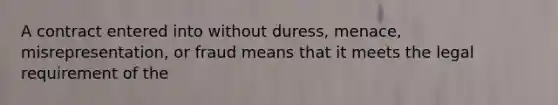 A contract entered into without duress, menace, misrepresentation, or fraud means that it meets the legal requirement of the