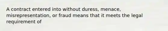 A contract entered into without duress, menace, misrepresentation, or fraud means that it meets the legal requirement of