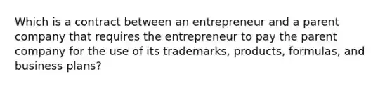 Which is a contract between an entrepreneur and a parent company that requires the entrepreneur to pay the parent company for the use of its trademarks, products, formulas, and business plans?