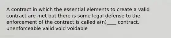 A contract in which the essential elements to create a valid contract are met but there is some legal defense to the enforcement of the contract is called a(n)____ contract. unenforceable valid void voidable