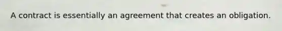 A contract is essentially an agreement that creates an obligation.