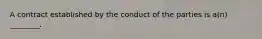 A contract established by the conduct of the parties is a(n) ________.