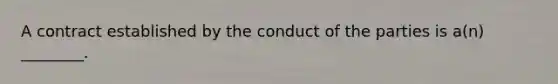 A contract established by the conduct of the parties is a(n) ________.