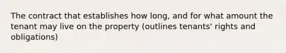 The contract that establishes how long, and for what amount the tenant may live on the property (outlines tenants' rights and obligations)