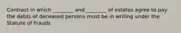 Contract in which ________ and ________ of estates agree to pay the debts of deceased persons must be in writing under the Statute of Frauds