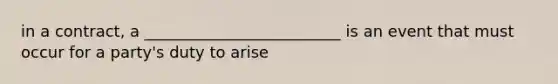 in a contract, a _________________________ is an event that must occur for a party's duty to arise