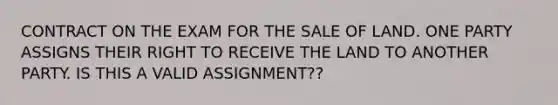 CONTRACT ON THE EXAM FOR THE SALE OF LAND. ONE PARTY ASSIGNS THEIR RIGHT TO RECEIVE THE LAND TO ANOTHER PARTY. IS THIS A VALID ASSIGNMENT??