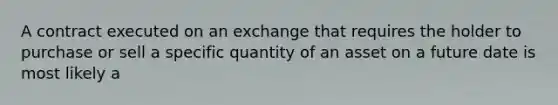 A contract executed on an exchange that requires the holder to purchase or sell a specific quantity of an asset on a future date is most likely a