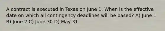 A contract is executed in Texas on June 1. When is the effective date on which all contingency deadlines will be based? A) June 1 B) June 2 C) June 30 D) May 31