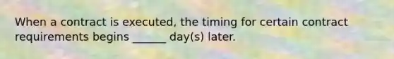 When a contract is executed, the timing for certain contract requirements begins ______ day(s) later.