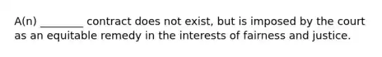 A(n) ________ contract does not exist, but is imposed by the court as an equitable remedy in the interests of fairness and justice.