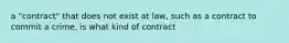 a "contract" that does not exist at law, such as a contract to commit a crime, is what kind of contract