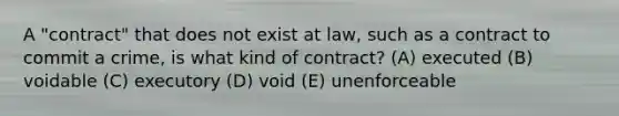 A "contract" that does not exist at law, such as a contract to commit a crime, is what kind of contract? (A) executed (B) voidable (C) executory (D) void (E) unenforceable