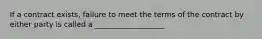 If a contract exists, failure to meet the terms of the contract by either party is called a ___________________